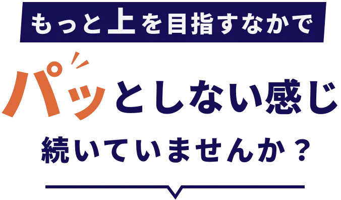もっと上を目指すなかで、パッとしない感じ続いていませんか?
