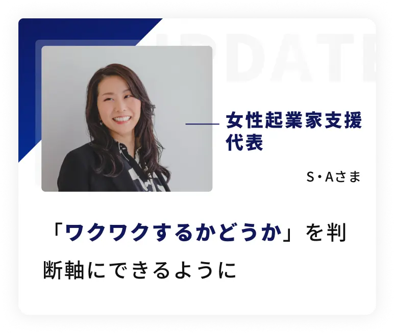 女性起業家支援代表、S・A さまの声。「ワクワクするかどうか」を判断軸にできるように