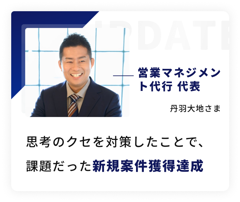 営業マネジメント代行代表、丹羽大地さまの声。思考のクセを対策したことで、課題だった新規案件獲得達成