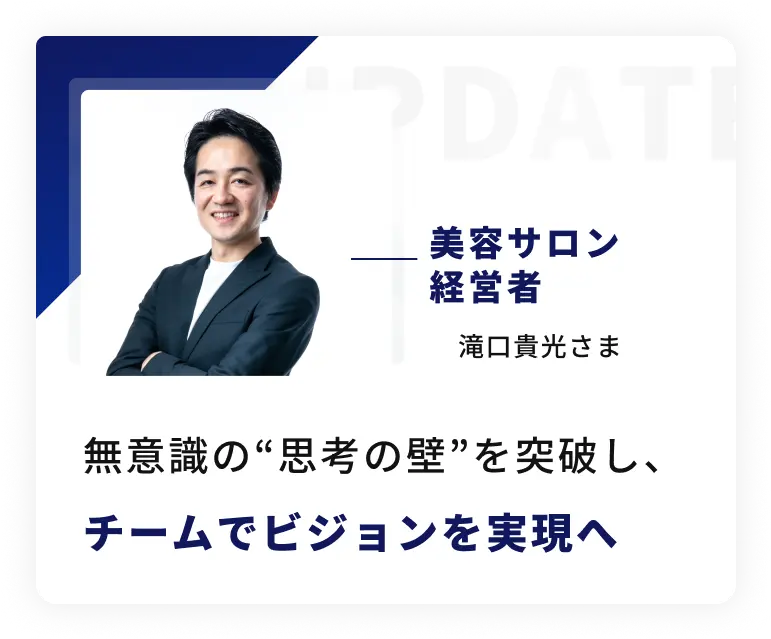 美容サロン経営者、滝口貴光さまの声。無意識の“思考の壁”を突破し、チームでビジョンを実現へ